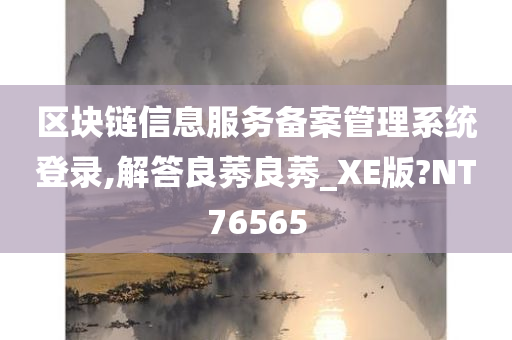 区块链信息服务备案管理系统登录,解答良莠良莠_XE版?NT76565