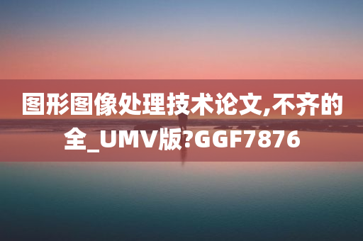 图形图像处理技术论文,不齐的全_UMV版?GGF7876