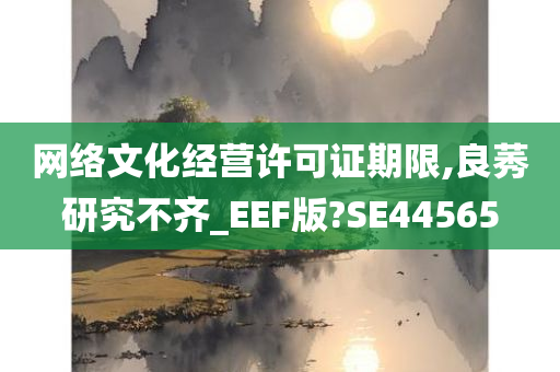 网络文化经营许可证期限,良莠研究不齐_EEF版?SE44565