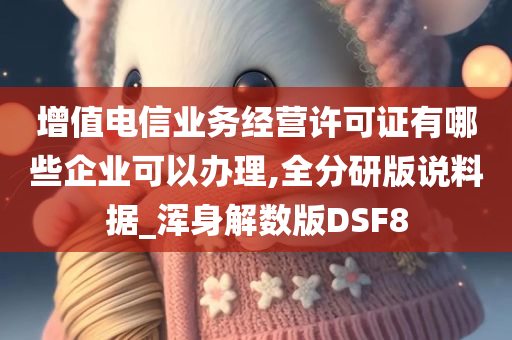 增值电信业务经营许可证有哪些企业可以办理,全分研版说料据_浑身解数版DSF8