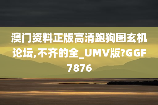 澳门资料正版高清跑狗图玄机论坛,不齐的全_UMV版?GGF7876