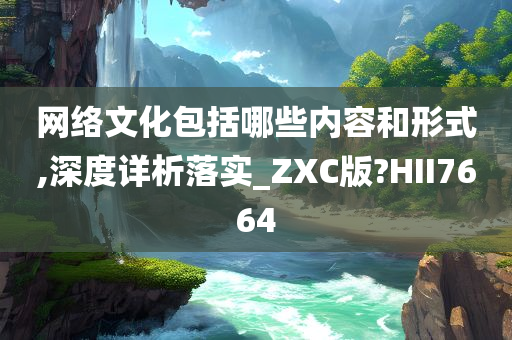 网络文化包括哪些内容和形式,深度详析落实_ZXC版?HII7664