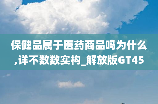 保健品属于医药商品吗为什么,详不数数实构_解放版GT45