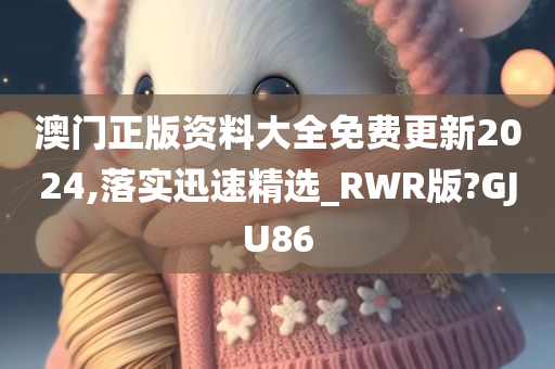 澳门正版资料大全免费更新2024,落实迅速精选_RWR版?GJU86