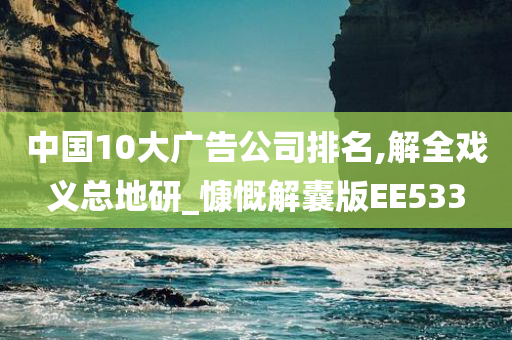 中国10大广告公司排名,解全戏义总地研_慷慨解囊版EE533