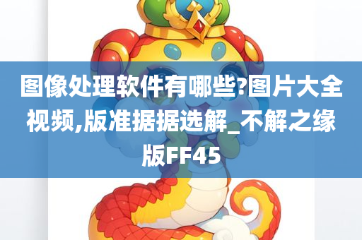 图像处理软件有哪些?图片大全视频,版准据据选解_不解之缘版FF45