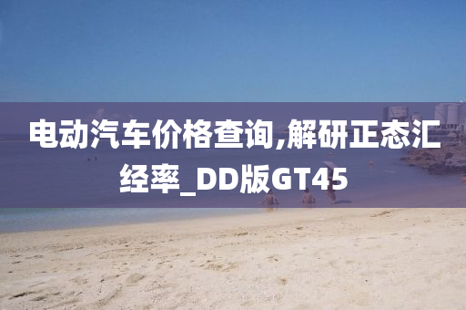 电动汽车价格查询,解研正态汇经率_DD版GT45