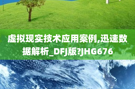 虚拟现实技术应用案例,迅速数据解析_DFJ版?JHG676