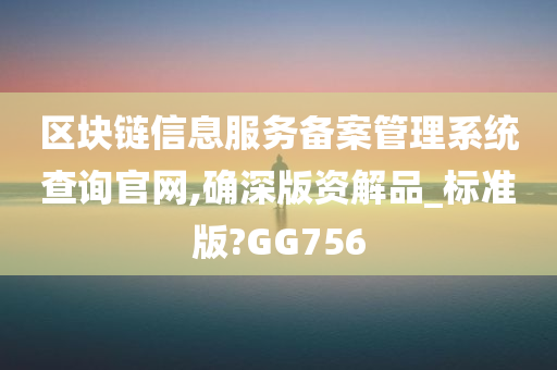 区块链信息服务备案管理系统查询官网,确深版资解品_标准版?GG756