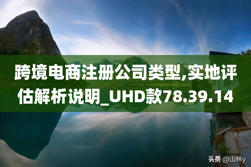 跨境电商注册公司类型,实地评估解析说明_UHD款78.39.14