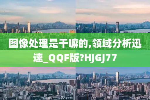 图像处理是干嘛的,领域分析迅速_QQF版?HJGJ77