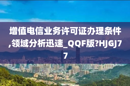 增值电信业务许可证办理条件,领域分析迅速_QQF版?HJGJ77