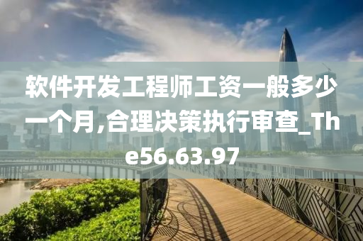 软件开发工程师工资一般多少一个月,合理决策执行审查_The56.63.97