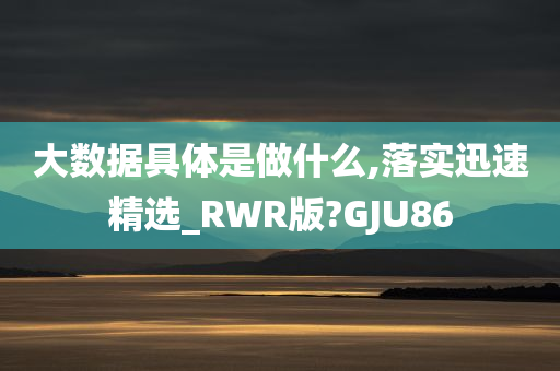 大数据具体是做什么,落实迅速精选_RWR版?GJU86