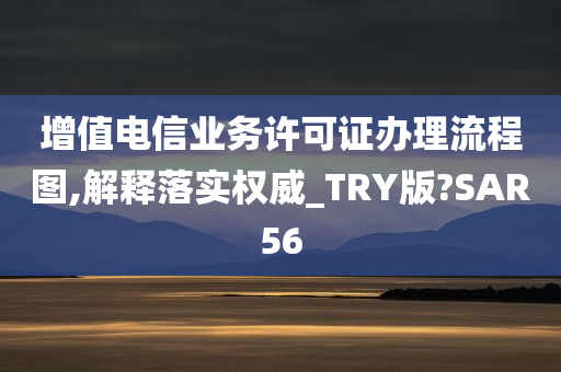 增值电信业务许可证办理流程图,解释落实权威_TRY版?SAR56