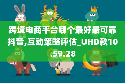 跨境电商平台哪个最好最可靠抖音,互动策略评估_UHD款10.59.28