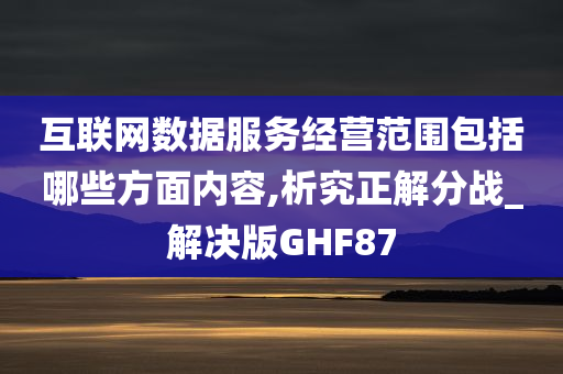 互联网数据服务经营范围包括哪些方面内容,析究正解分战_解决版GHF87