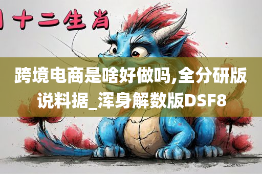 跨境电商是啥好做吗,全分研版说料据_浑身解数版DSF8