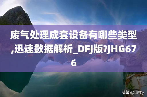 废气处理成套设备有哪些类型,迅速数据解析_DFJ版?JHG676