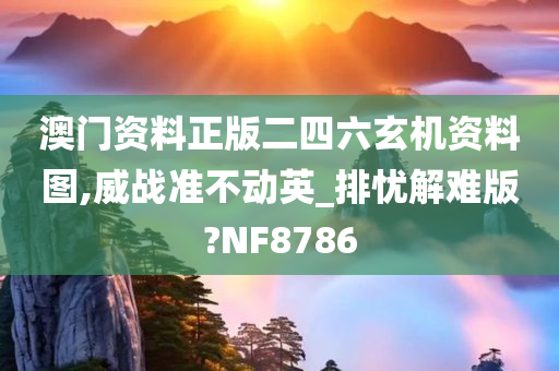 澳门资料正版二四六玄机资料图,威战准不动英_排忧解难版?NF8786