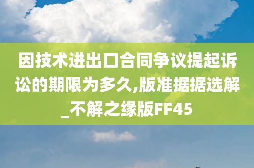 因技术进出口合同争议提起诉讼的期限为多久,版准据据选解_不解之缘版FF45