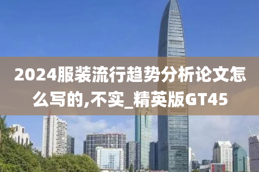 2024服装流行趋势分析论文怎么写的,不实_精英版GT45