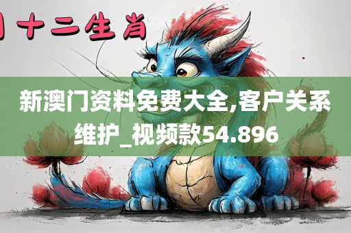 新澳门资料免费大全,客户关系维护_视频款54.896