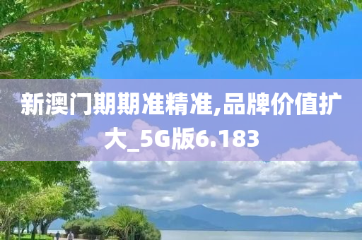 新澳门期期准精准,品牌价值扩大_5G版6.183