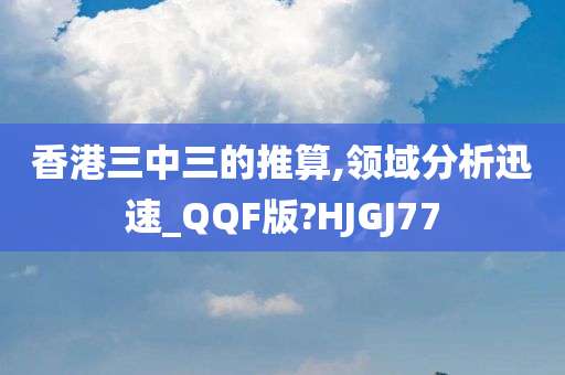 香港三中三的推算,领域分析迅速_QQF版?HJGJ77