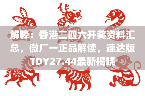 解释：香港二四六开奖资料汇总，微厂一正品解读，速达版TDY27.44最新揭晓