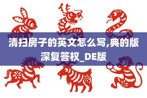 清扫房子的英文怎么写,典的版深复答权_DE版