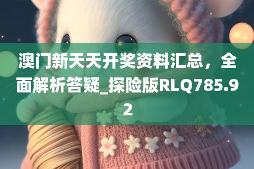 澳门新天天开奖资料汇总，全面解析答疑_探险版RLQ785.92