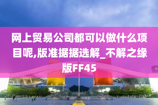 网上贸易公司都可以做什么项目呢,版准据据选解_不解之缘版FF45