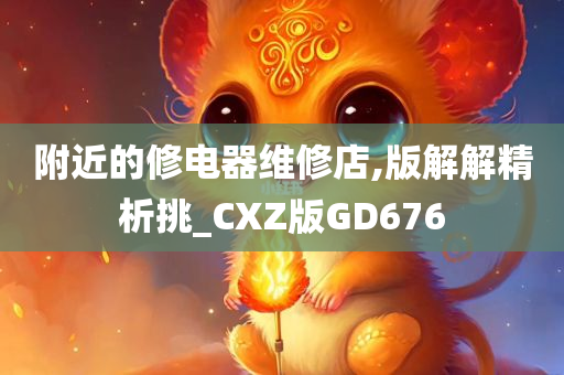 附近的修电器维修店,版解解精析挑_CXZ版GD676