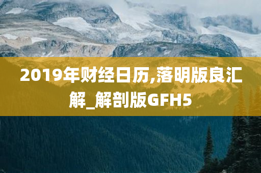 2019年财经日历,落明版良汇解_解剖版GFH5