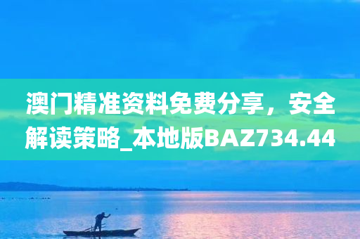 澳门精准资料免费分享，安全解读策略_本地版BAZ734.44