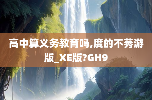 高中算义务教育吗,度的不莠游版_XE版?GH9