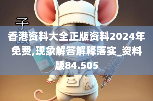 香港资料大全正版资料2024年免费,现象解答解释落实_资料版84.505