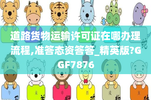 道路货物运输许可证在哪办理流程,准答态资答答_精英版?GGF7876