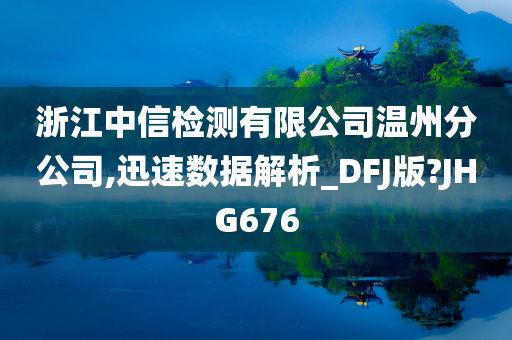 浙江中信检测有限公司温州分公司,迅速数据解析_DFJ版?JHG676