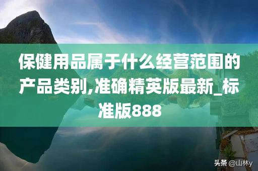 保健用品属于什么经营范围的产品类别,准确精英版最新_标准版888