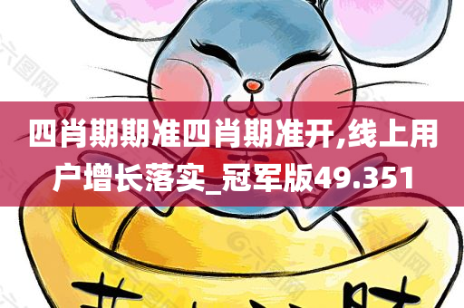 四肖期期准四肖期准开,线上用户增长落实_冠军版49.351