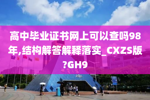 高中毕业证书网上可以查吗98年,结构解答解释落实_CXZS版?GH9