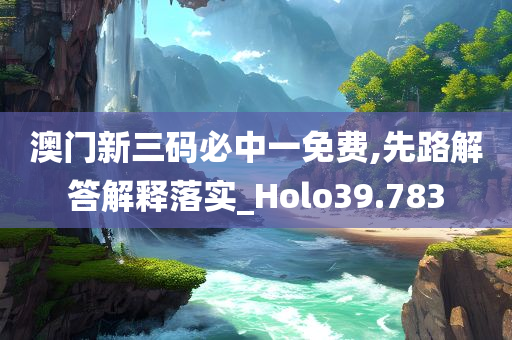 澳门新三码必中一免费,先路解答解释落实_Holo39.783