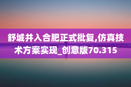 舒城并入合肥正式批复,仿真技术方案实现_创意版70.315