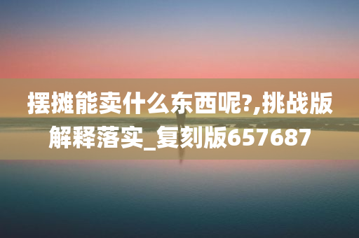 摆摊能卖什么东西呢?,挑战版解释落实_复刻版657687