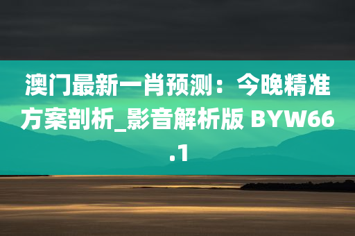 澳门最新一肖预测：今晚精准方案剖析_影音解析版 BYW66.1