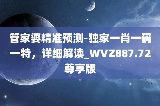 管家婆精准预测-独家一肖一码一特，详细解读_WVZ887.72尊享版