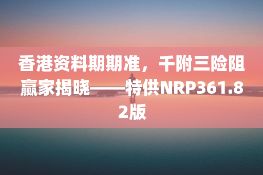 香港资料期期准，千附三险阻赢家揭晓——特供NRP361.82版