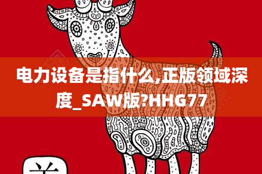 电力设备是指什么,正版领域深度_SAW版?HHG77